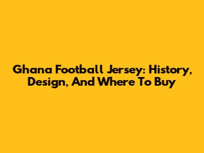 Ghana Football Jersey: History, Design, And Where To Buy