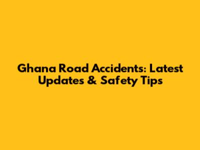 Ghana Road Accidents: Latest Updates & Safety Tips