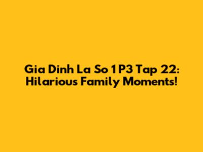 Gia Dinh La So 1 P3 Tap 22: Hilarious Family Moments!