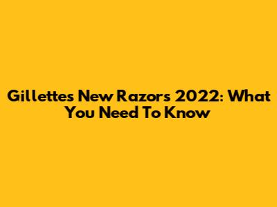 Gillette's New Razors 2022: What You Need To Know