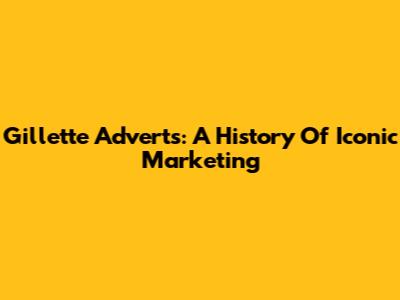 Gillette Adverts: A History Of Iconic Marketing