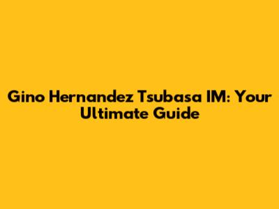 Gino Hernandez Tsubasa IM: Your Ultimate Guide