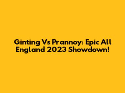 Ginting Vs Prannoy: Epic All England 2023 Showdown!