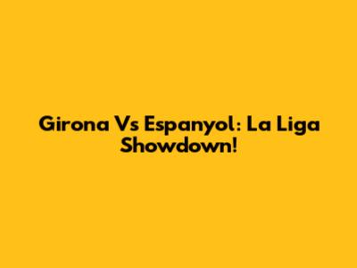 Girona Vs Espanyol: La Liga Showdown!
