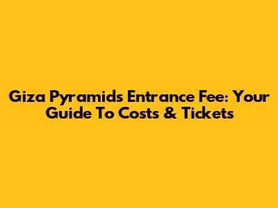 Giza Pyramids Entrance Fee: Your Guide To Costs & Tickets
