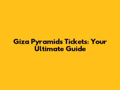 Giza Pyramids Tickets: Your Ultimate Guide