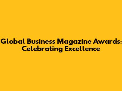 Global Business Magazine Awards: Celebrating Excellence