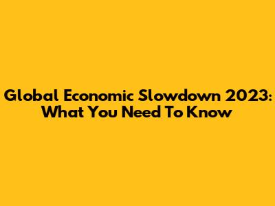 Global Economic Slowdown 2023: What You Need To Know