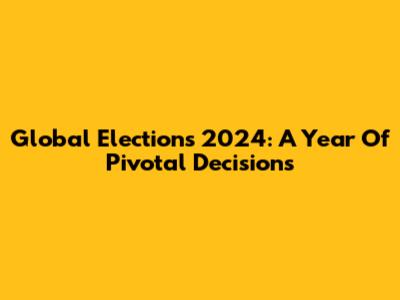 Global Elections 2024: A Year Of Pivotal Decisions