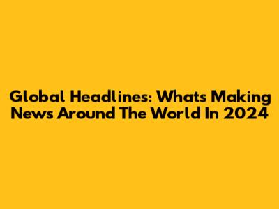 Global Headlines: What's Making News Around The World In 2024