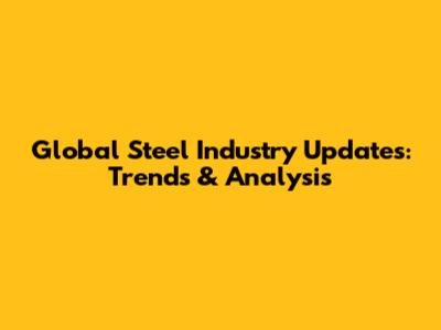 Global Steel Industry Updates: Trends & Analysis