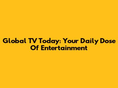 Global TV Today: Your Daily Dose Of Entertainment