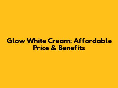 Glow White Cream: Affordable Price & Benefits