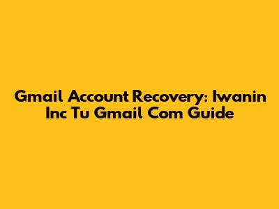 Gmail Account Recovery: Iwanin Inc Tu Gmail Com Guide