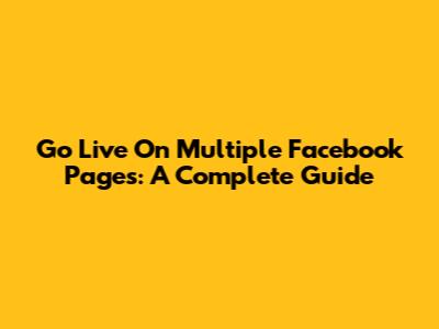 Go Live On Multiple Facebook Pages: A Complete Guide