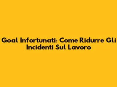 Goal Infortunati: Come Ridurre Gli Incidenti Sul Lavoro