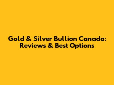 Gold & Silver Bullion Canada: Reviews & Best Options