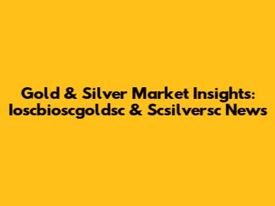 Gold & Silver Market Insights: Ioscbioscgoldsc & Scsilversc News