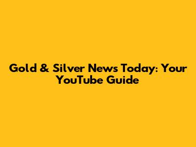 Gold & Silver News Today: Your YouTube Guide
