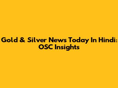 Gold & Silver News Today In Hindi: OSC Insights
