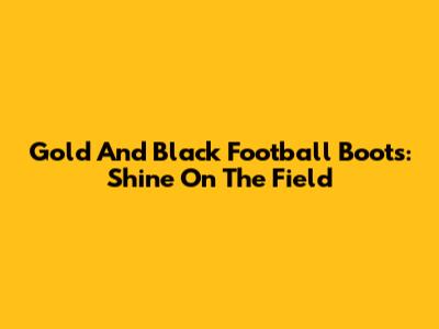 Gold And Black Football Boots: Shine On The Field