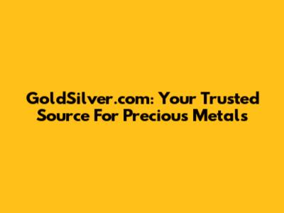 GoldSilver.com: Your Trusted Source For Precious Metals
