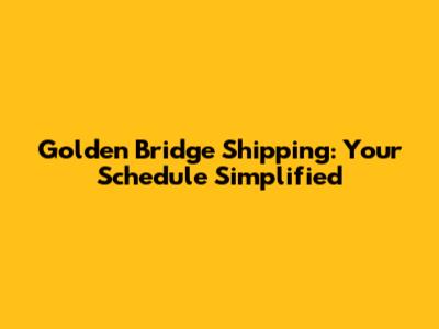 Golden Bridge Shipping: Your Schedule Simplified