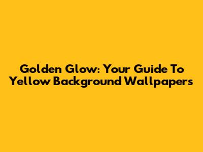 Golden Glow: Your Guide To Yellow Background Wallpapers