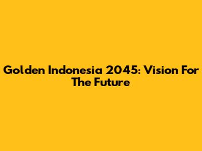 Golden Indonesia 2045: Vision For The Future