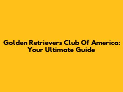 Golden Retrievers Club Of America: Your Ultimate Guide