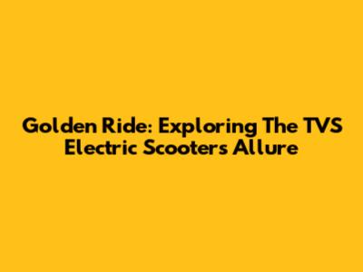 Golden Ride: Exploring The TVS Electric Scooter's Allure