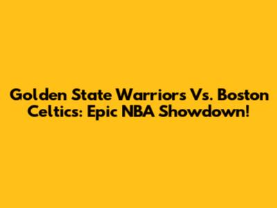 Golden State Warriors Vs. Boston Celtics: Epic NBA Showdown!