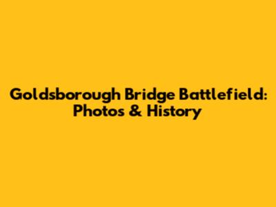 Goldsborough Bridge Battlefield: Photos & History