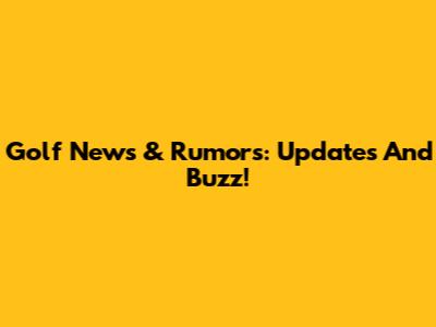 Golf News & Rumors: Updates And Buzz!
