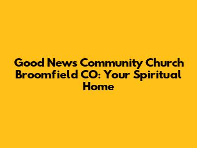 Good News Community Church Broomfield CO: Your Spiritual Home