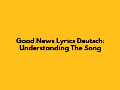 Good News Lyrics Deutsch: Understanding The Song