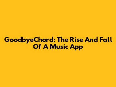 GoodbyeChord: The Rise And Fall Of A Music App