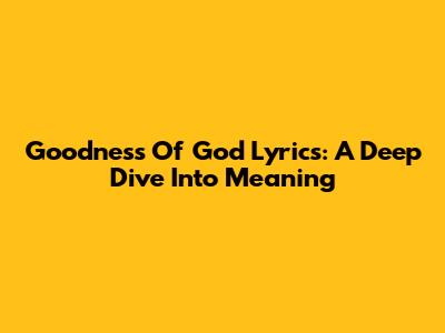 Goodness Of God Lyrics: A Deep Dive Into Meaning