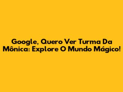 Google, Quero Ver Turma Da Mônica: Explore O Mundo Mágico!