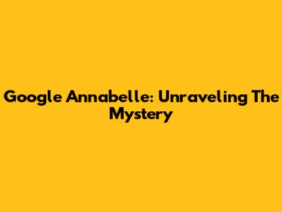 Google Annabelle: Unraveling The Mystery