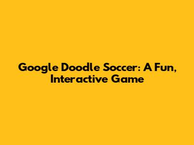 Google Doodle Soccer: A Fun, Interactive Game