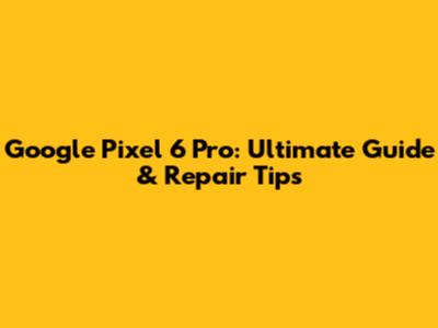 Google Pixel 6 Pro: Ultimate Guide & Repair Tips