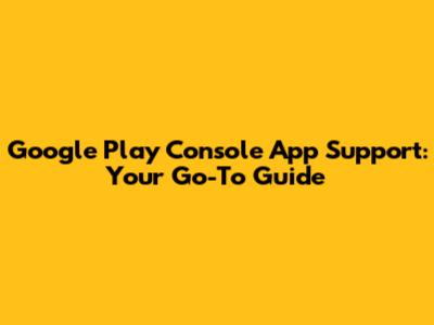 Google Play Console App Support: Your Go-To Guide