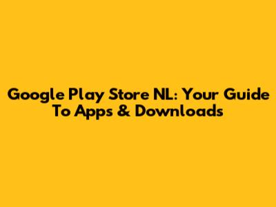 Google Play Store NL: Your Guide To Apps & Downloads
