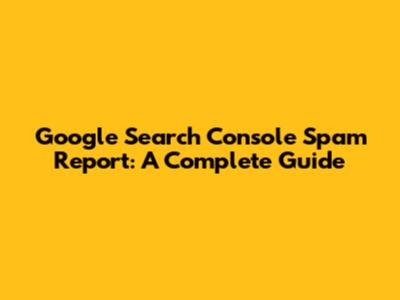 Google Search Console Spam Report: A Complete Guide