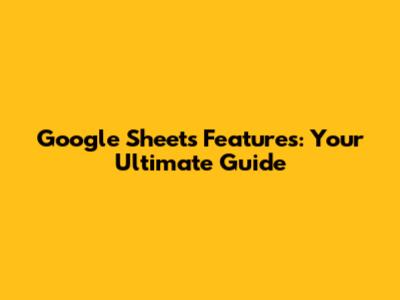 Google Sheets Features: Your Ultimate Guide