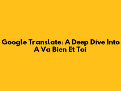 Google Translate: A Deep Dive Into 'A Va Bien Et Toi'