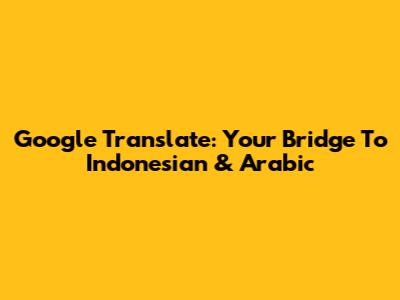 Google Translate: Your Bridge To Indonesian & Arabic