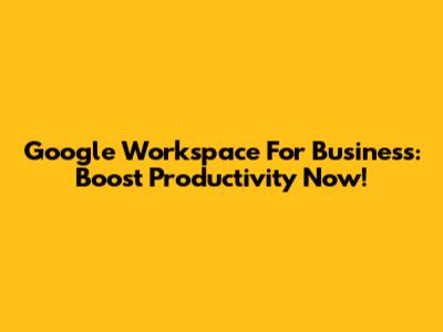 Google Workspace For Business: Boost Productivity Now!