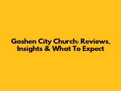 Goshen City Church: Reviews, Insights & What To Expect